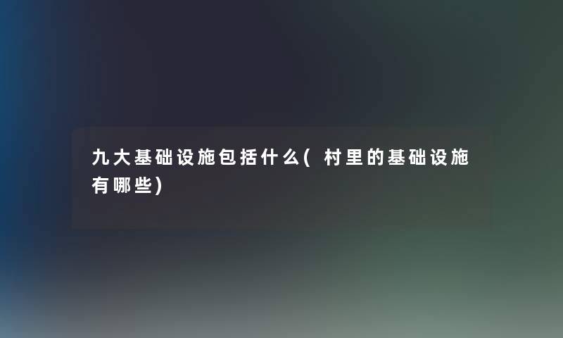 九大基础设施包括什么(村里的基础设施有哪些)
