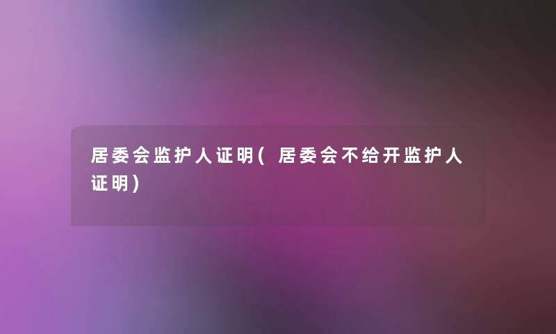 居委会监护人证明(居委会不给开监护人证明)