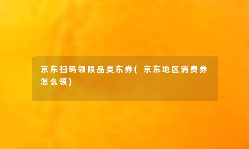 京东扫码领限品类东券(京东地区消费券怎么领) 京东扫码领限品类东券(京东地区消费券怎么领)