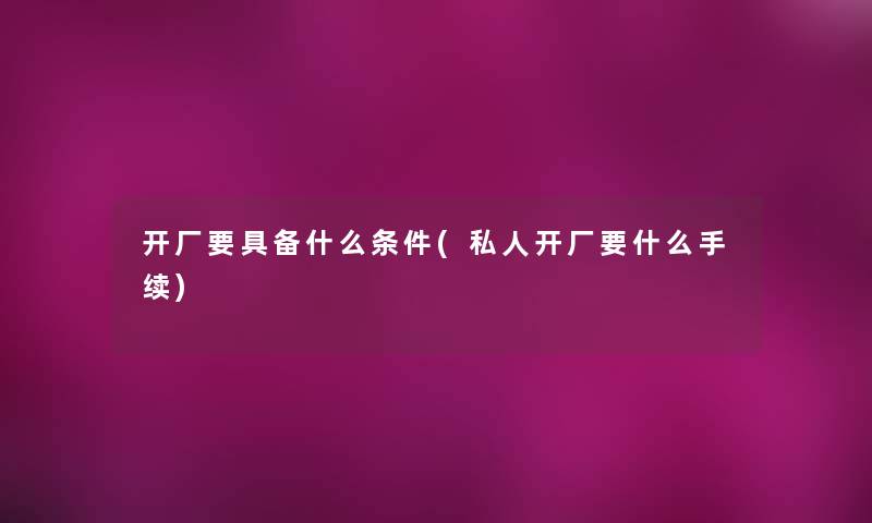 开厂要具备什么条件(私人开厂要什么手续)