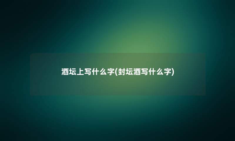 酒坛上写什么字(封坛酒写什么字) 酒坛上写什么字(封坛酒写什么字)