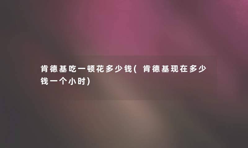 肯德基吃一顿花多少钱(肯德基多少钱一个小时) 肯德基吃一顿花多少钱(肯德基多少钱一个小时)