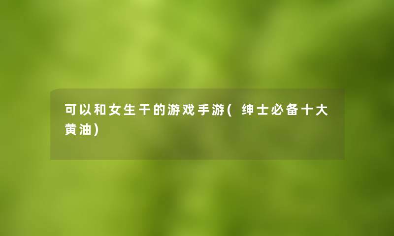 可以和女生干的游戏手游(绅士必备一些黄油) 可以和女生干的游戏手游(绅士必备一些黄油)