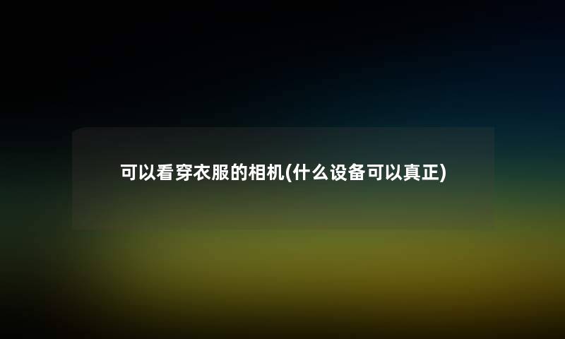 可以看穿衣服的相机(什么设备可以真正) 可以看穿衣服的相机(什么设备可以真正)