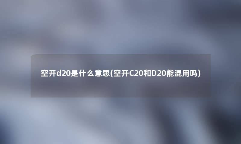 空开d20是什么意思(空开C20和D20能混用吗) 空开d20是什么意思(空开C20和D20能混用吗)