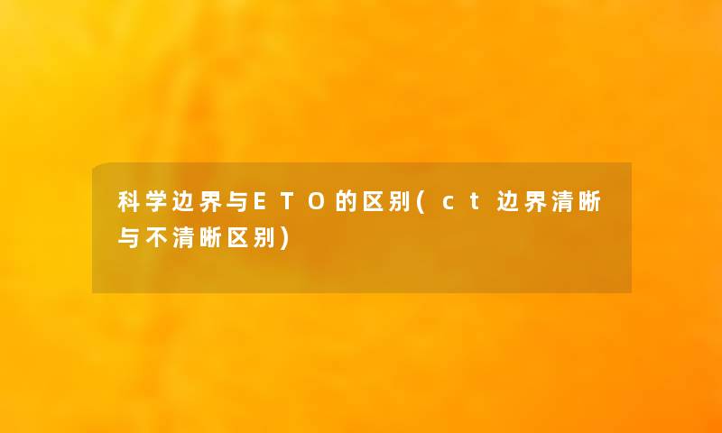 科学边界与ETO的区别(ct边界清晰与不清晰区别)