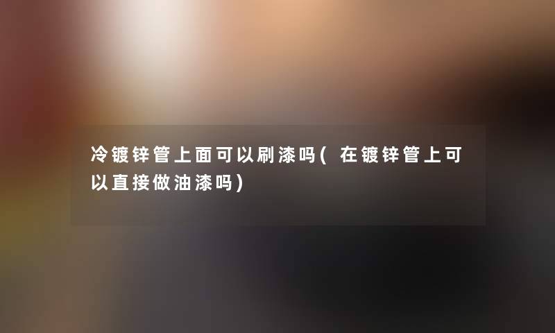 冷镀锌管上面可以刷漆吗(在镀锌管上可以直接做油漆吗)