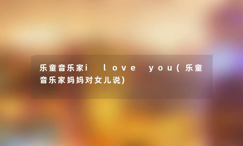 乐童音乐家i love you(乐童音乐家妈妈对女儿说)