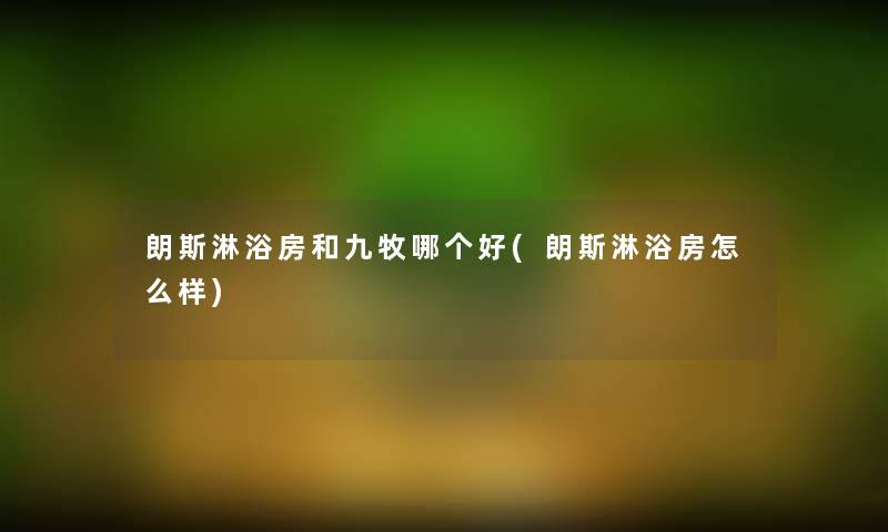 朗斯淋浴房和九牧哪个好(朗斯淋浴房怎么样)
