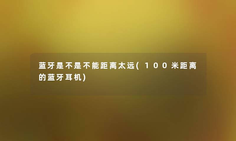 蓝牙是不是不能距离太远(100米距离的蓝牙耳机) 蓝牙是不是不能距离太远(100米距离的蓝牙耳机)