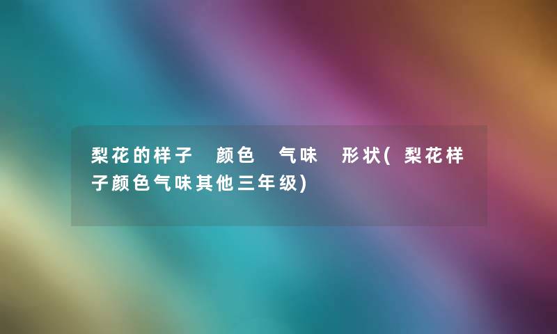 梨花的样子 颜色 气味 形状(梨花样子颜色气味其他三年级)