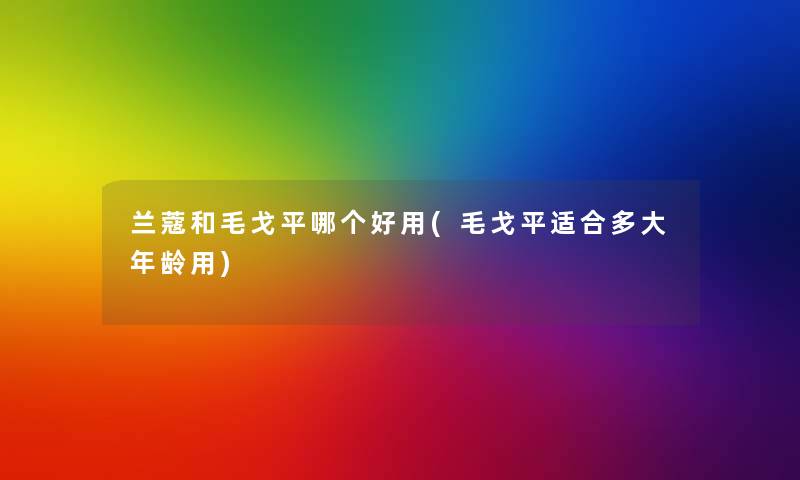 兰蔻和毛戈平哪个好用(毛戈平适合多大年龄用)