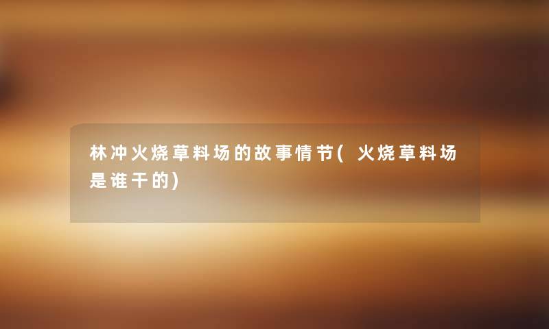 林冲火烧草料场的故事情节(火烧草料场是谁干的) 林冲火烧草料场的故事情节(火烧草料场是谁干的)