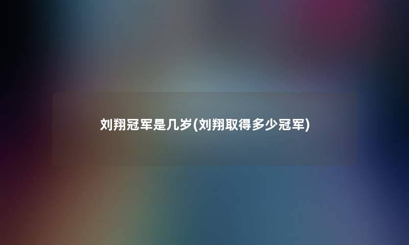 刘翔冠军是几岁(刘翔取得多少冠军) 刘翔冠军是几岁(刘翔取得多少冠军)
