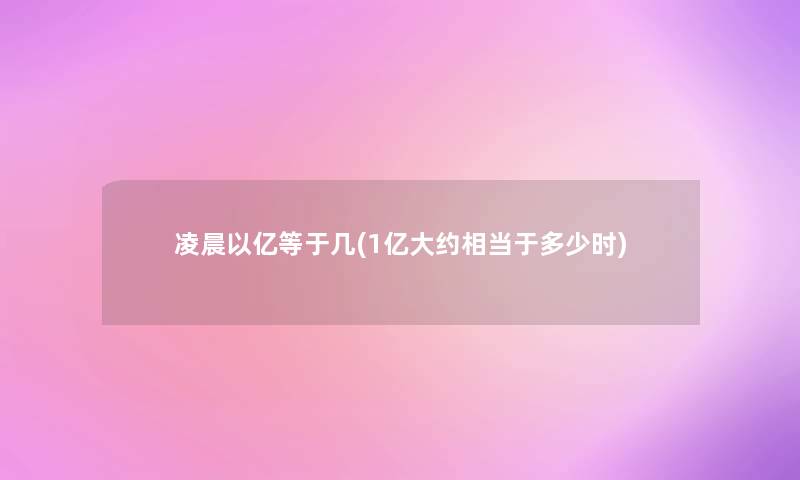凌晨以亿等于几(1亿大约相当于多少时) 凌晨以亿等于几(1亿大约相当于多少时)