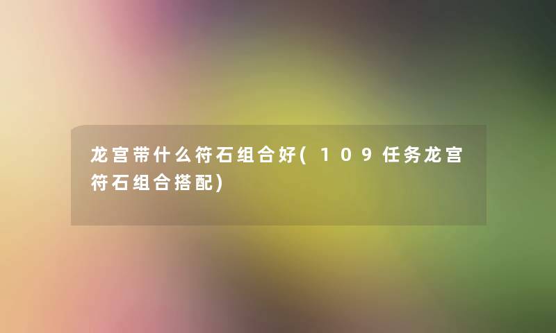 龙宫带什么符石组合好(109任务龙宫符石组合搭配) 龙宫带什么符石组合好(109任务龙宫符石组合搭配)