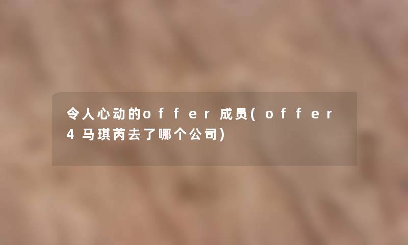 令人心动的offer成员(offer4马琪芮去了哪个公司) 令人心动的offer成员(offer4马琪芮去了哪个公司)