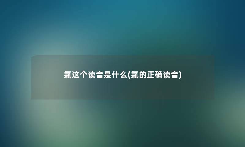 氯这个读音是什么(氯的正确读音) 氯这个读音是什么(氯的正确读音)
