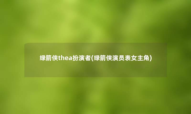 绿箭侠thea扮演者(绿箭侠演员表女主角) 绿箭侠thea扮演者(绿箭侠演员表女主角)