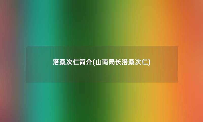 洛桑次仁简介(山南局长洛桑次仁) 洛桑次仁简介(山南局长洛桑次仁)