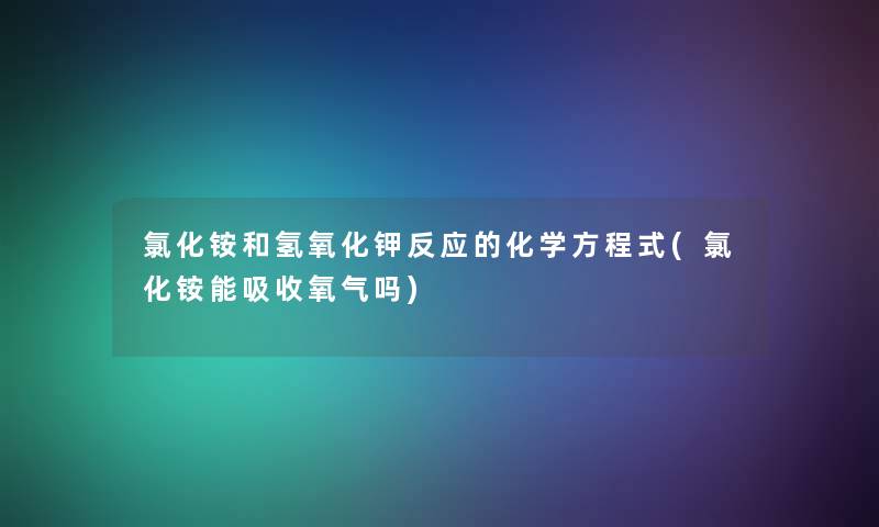 氯化铵和氢氧化钾反应的化学方程式(氯化铵能吸收氧气吗) 氯化铵和氢氧化钾反应的化学方程式(氯化铵能吸收氧气吗)