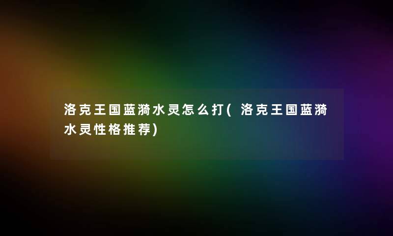 洛克王国蓝漪水灵怎么打(洛克王国蓝漪水灵性格推荐) 洛克王国蓝漪水灵怎么打(洛克王国蓝漪水灵性格推荐)