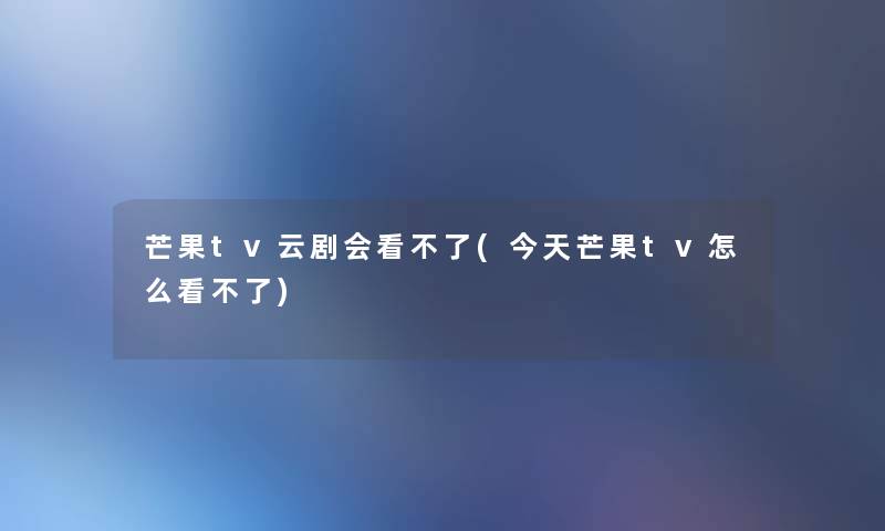 芒果tv云剧会看不了(今天芒果tv怎么看不了)