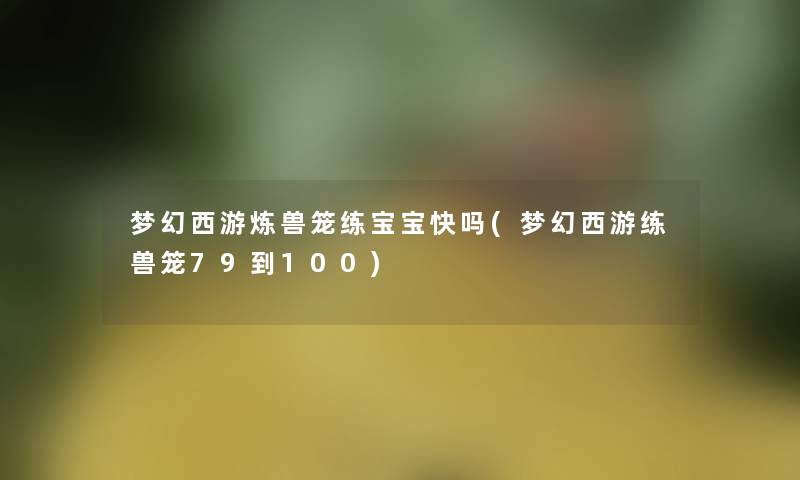 梦幻西游炼兽笼练宝宝快吗(梦幻西游练兽笼79到100) 梦幻西游炼兽笼练宝宝快吗(梦幻西游练兽笼79到100)