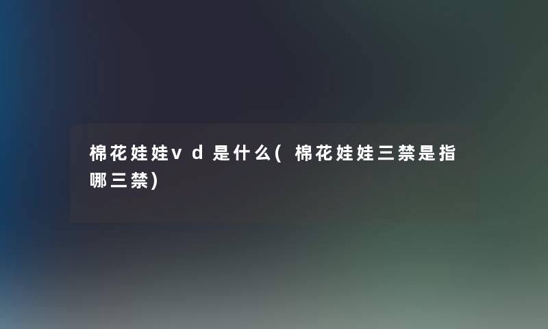 棉花娃娃vd是什么(棉花娃娃三禁是指哪三禁) 棉花娃娃vd是什么(棉花娃娃三禁是指哪三禁)