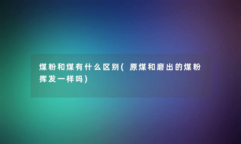 煤粉和煤有什么区别(原煤和磨出的煤粉挥发一样吗)