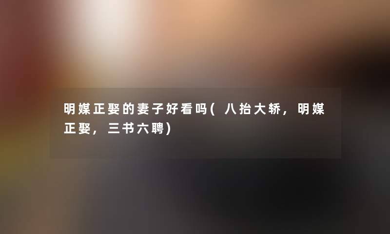 明媒正娶的妻子好看吗(八抬大轿,明媒正娶,三书六聘) 明媒正娶的妻子好看吗(八抬大轿,明媒正娶,三书六聘)