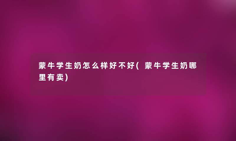 蒙牛学生奶怎么样好不好(蒙牛学生奶哪里有卖) 蒙牛学生奶怎么样好不好(蒙牛学生奶哪里有卖)