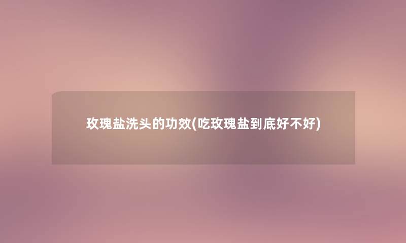 玫瑰盐洗头的功效(吃玫瑰盐到底好不好)