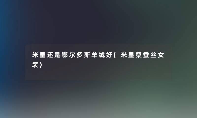 米皇还是鄂尔多斯羊绒好(米皇桑蚕丝女装) 米皇还是鄂尔多斯羊绒好(米皇桑蚕丝女装)