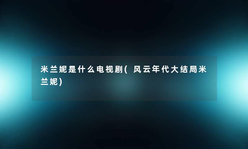 米兰妮是什么电视剧(风云年代大结局米兰妮) 米兰妮是什么电视剧(风云年代大结局米兰妮)