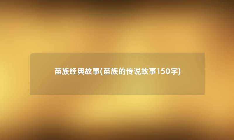 苗族经典故事(苗族的传说故事150字)