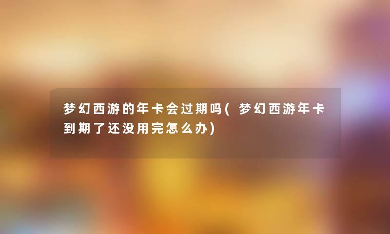 梦幻西游的年卡会过期吗(梦幻西游年卡到期了还没用完怎么办) 梦幻西游的年卡会过期吗(梦幻西游年卡到期了还没用完怎么办)