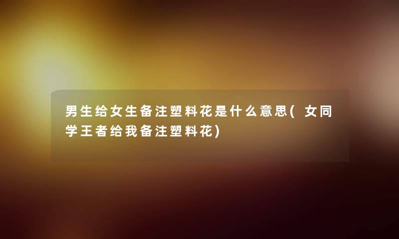 男生给女生备注塑料花是什么意思(学王者给我备注塑料花) 男生给女生备注塑料花是什么意思(学王者给我备注塑料花)