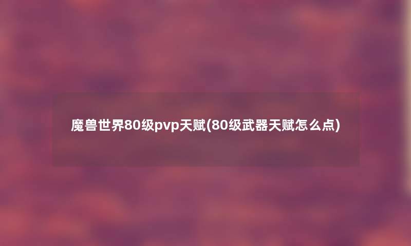 魔兽世界80级pvp天赋(80级武器天赋怎么点) 魔兽世界80级pvp天赋(80级武器天赋怎么点)