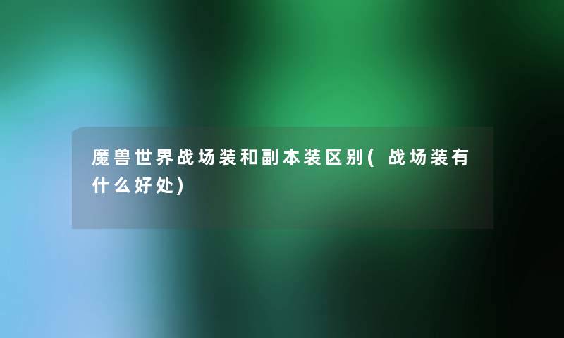 魔兽世界战场装和副本装区别(战场装有什么好处) 魔兽世界战场装和副本装区别(战场装有什么好处)