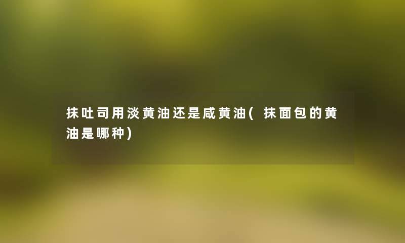 抹吐司用淡黄油还是咸黄油(抹面包的黄油是哪种) 抹吐司用淡黄油还是咸黄油(抹面包的黄油是哪种)