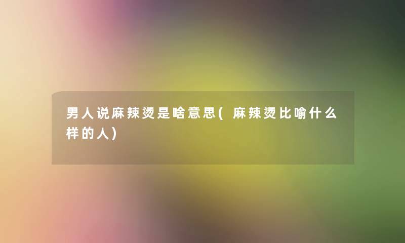 男人说麻辣烫是啥意思(麻辣烫比喻什么样的人) 男人说麻辣烫是啥意思(麻辣烫比喻什么样的人)
