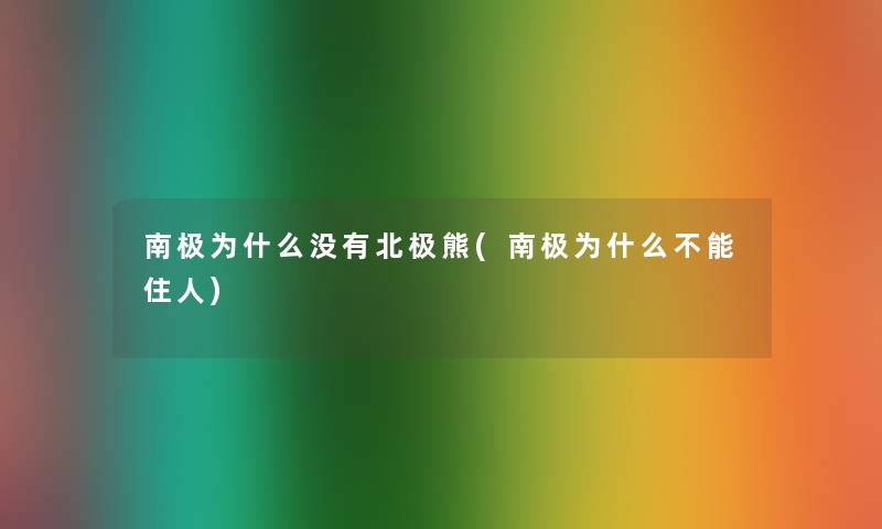 南极为什么没有北极熊(南极为什么不能住人)