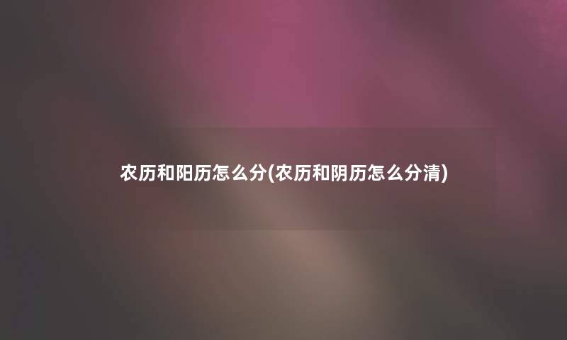 农历和阳历怎么分(农历和阴历怎么分清) 农历和阳历怎么分(农历和阴历怎么分清)