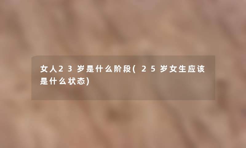 女人23岁是什么阶段(25岁女生应该是什么状态) 女人23岁是什么阶段(25岁女生应该是什么状态)