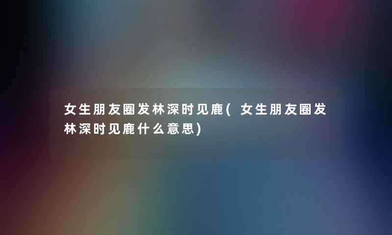 女生朋友圈发林深时见鹿(女生朋友圈发林深时见鹿什么意思)
