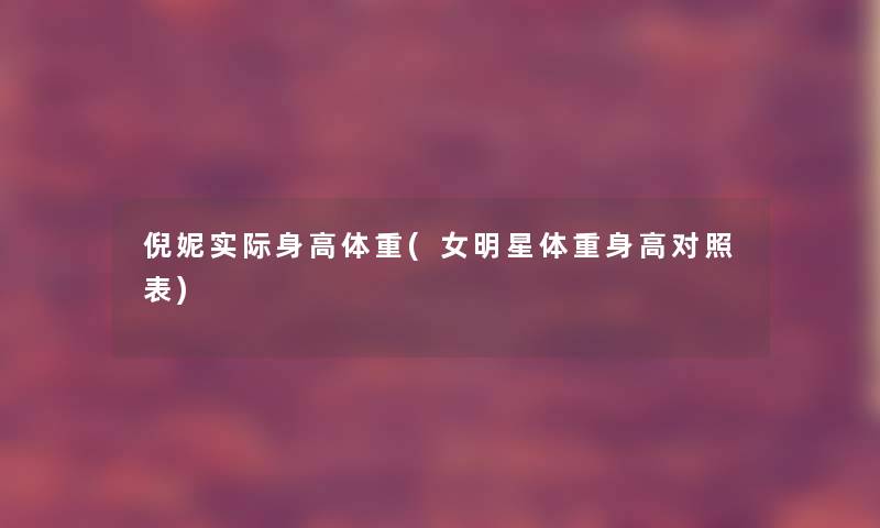 倪妮实际身高体重(女明星体重身高对照表) 倪妮实际身高体重(女明星体重身高对照表)