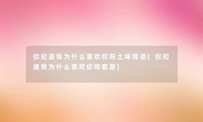 你知道我为什么喜欢你吗土味情话(你知道我为什么喜欢你吗套路)