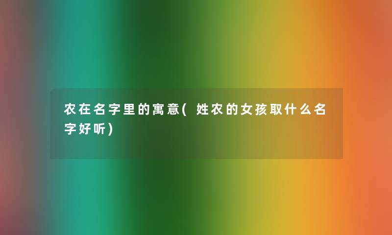 农在名字里的寓意(姓农的女孩取什么名字好听)