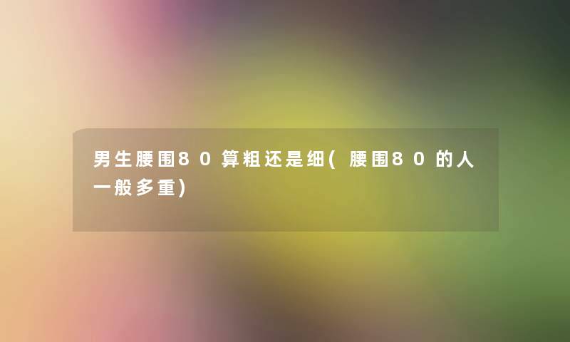 男生腰围80算粗还是细(腰围80的人一般多重) 男生腰围80算粗还是细(腰围80的人一般多重)